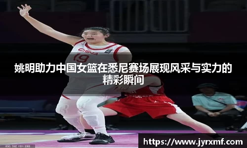 姚明助力中国女篮在悉尼赛场展现风采与实力的精彩瞬间