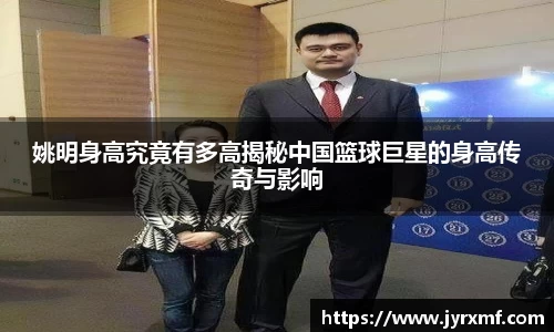 姚明身高究竟有多高揭秘中国篮球巨星的身高传奇与影响
