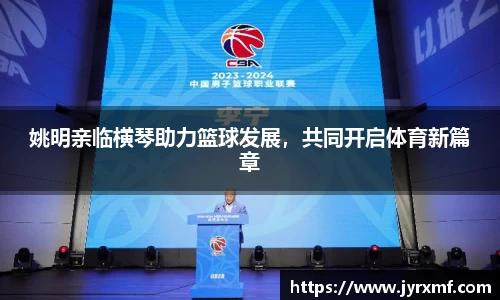 姚明亲临横琴助力篮球发展，共同开启体育新篇章