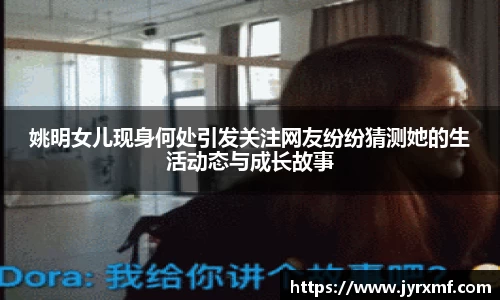 姚明女儿现身何处引发关注网友纷纷猜测她的生活动态与成长故事