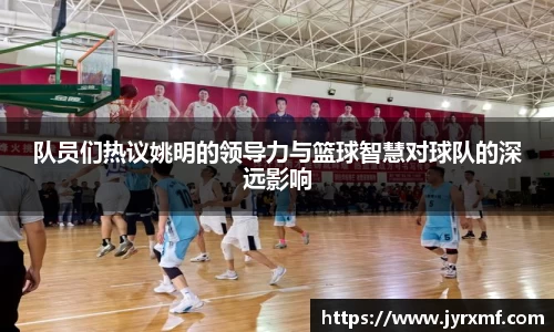 队员们热议姚明的领导力与篮球智慧对球队的深远影响