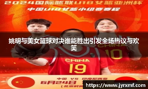 姚明与美女篮球对决谁能胜出引发全场热议与欢笑