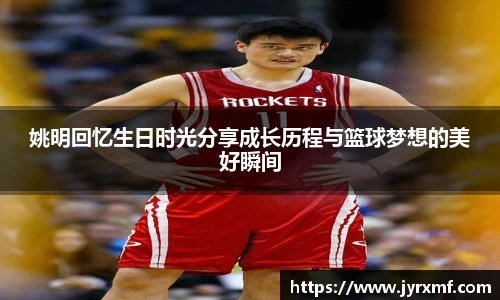 姚明回忆生日时光分享成长历程与篮球梦想的美好瞬间