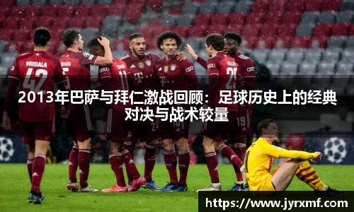 2013年巴萨与拜仁激战回顾：足球历史上的经典对决与战术较量