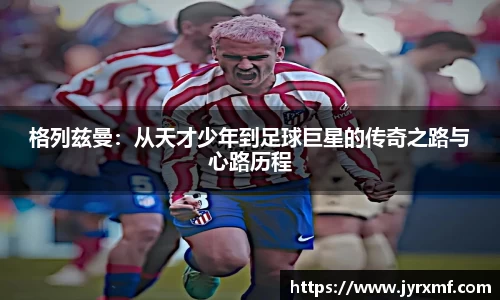 米兰格列兹曼：从天才少年到足球巨星的传奇之路与心路历程
