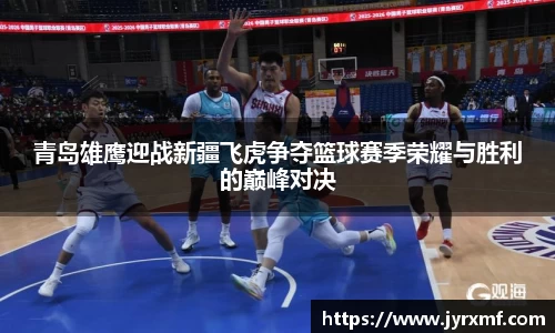 米兰青岛雄鹰迎战新疆飞虎争夺篮球赛季荣耀与胜利的巅峰对决