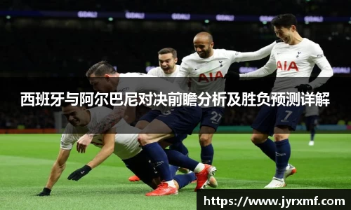 米兰西班牙与阿尔巴尼对决前瞻分析及胜负预测详解